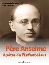 Père Anselme, apôtre de l'Enfant Jésus : vie et oeuvre du serviteur de Dieu le père Anselme de Saint-André Corsini ocd (Mathias Joseph Gadek, 1884-1969) - Konrada Zofia Dubel