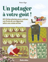 Un potager à votre goût ! : 60 fiches plantes pour cultiver vos fruits et vos légumes selon vos vraies envies - Robert Elger