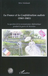 La France et la Confédération sudiste : la question de la reconnaissance diplomatique pendant la guerre de Sécession - Stève Sainlaude