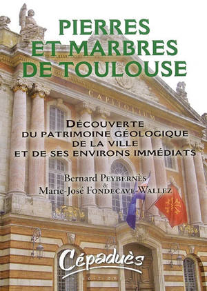 Pierres et marbres de Toulouse : découverte du patrimoine géologique de la ville et de ses environs immédiats - Bernard Peybernès