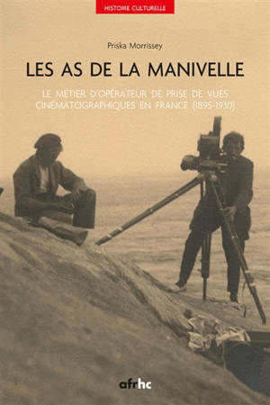 Les as de la manivelle : le métier d'opérateur de prise de vues cinématographiques en France (1895-1930) - Priska Morrissey