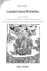 Loudun sous Richelieu : Urbain Grandier, un chanoine pamphlétaire : Contre le célibat des prêtres, des ursulines possédées et ensorcelées par des démons virtuels - Elie Volf