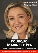 Pourquoi Marine Le Pen mérite confiance, respect et admiration : Analyse politique - Aymard, Jean