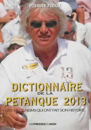 Dictionnaire de la pétanque 2013 : les mille noms qui ont fait son histoire - Pierre Fieux
