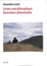 Carnets anté-philosophiques, destructions phénoménales - Alexandre Lowit