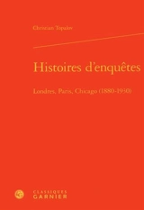 Histoires d'enquêtes : Londres, Paris, Chicago : 1880-1930 - Christian Topalov