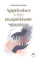 Apprivoisez votre magnétisme : le guide pour prendre soin de soi et des autres avec ses mains - Anne-Sophie Casper