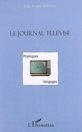Le journal télévisé : pratiques et langages - Jean-Jacques Robrieux
