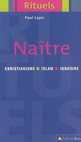 Naître : rituels de la naissance et de la petite enfance dans le judaïsme, le christianisme et l'islam - Paul Lepic