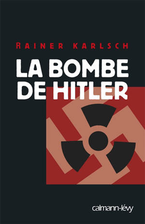 La bombe de Hitler : histoire secrète des tentatives allemandes pour obtenir l'arme nucléaire - Rainer Karlsch