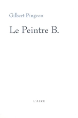 Le peintre B. : essai romanesque - Gilbert Pingeon
