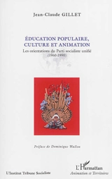 Education populaire, culture et animation : les orientations du Parti socialiste unifié (1960-1990) - Jean-Claude Gillet