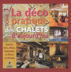 La déco pratique des chalets d'aujourd'hui. Vol. 3. Salons, sols, murs, cheminées et pièces de détente - Frédérique Letourneux