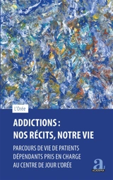 Addictions : nos récits, notre vie : parcours de vie de patients dépendants pris en charge au centre de jour L'Orée - Centre de jour L'Orée (Uccle, Belgique)