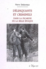Délinquants et criminels dans la Picardie de la Belle Epoque - Pierre Desbureaux