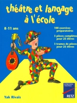 Théâtre et langage à l'école, 8-11 ans : 100 exercices préparatoires, 3 pièces complètes pour 25 élèves, 3 trames de pièces pour 25 élèves - Yak Rivais