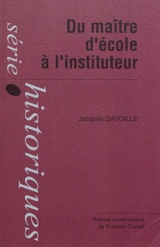 Du maître d'école à l'instituteur : la formation d'un corps enseignant du primaire : instituteurs, institutrices et inspecteurs primaires du département du Doubs (1870-1914) - Jacques Gavoille
