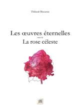 Les oeuvres éternelles. La rose céleste - Thibault Biscarrat