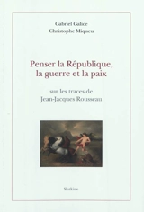 Penser la République, la guerre et la paix : sur les traces de Jean-Jacques Rousseau - Gabriel Galice