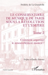 Le Conservatoire de musique de Paris sous la Révolution et l'Empire. Vol. 2. Comment organiser le renouvellement musical ? - Frédéric de La Grandville