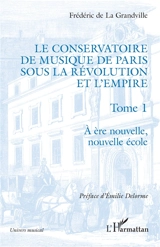 Le Conservatoire de musique de Paris sous la Révolution et l'Empire. Vol. 1. A ère nouvelle, nouvelle école - Frédéric de La Grandville