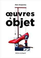 Oeuvres à objet : présence de l'objet dans l'art, XXe-XXIe siècle - Marc Desportes
