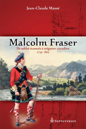 Malcolm Fraser : de soldat écossais à seigneur canadien, 1733-1815 - Jean-Claude Massé