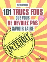 101 trucs fous que vous ne devriez pas savoir faire - Matt Forbeck