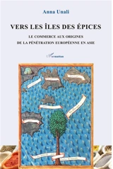 Vers les îles des épices : le commerce aux origines de la pénétration européenne en Asie - Anna Unali