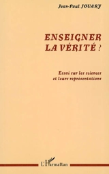 Enseigner la vérité ? : essai sur les sciences et leurs représentations - Jean-Paul Jouary