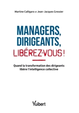 Managers, dirigeants : libérez-vous ! : quand la transformation des dirigeants libère l'intelligence collective - Martine Calligaro