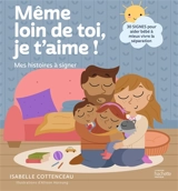 Même loin de toi, je t'aime ! : mes histoires à signer : 30 signes pour aider bébé à mieux vivre la séparation - Isabelle Cottenceau