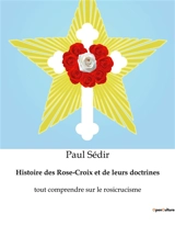 Histoire des Rose-Croix et de leurs doctrines : tout comprendre sur le rosicrucisme - Paul Sédir