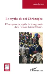 Le mythe du roi Christophe : l'émergence du mythe de la négritude dans l'oeuvre d'Aimé Césaire - Alain Blondel