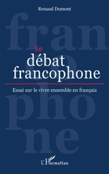 Le débat francophone : essai sur le vivre ensemble en français - Renaud Dumont