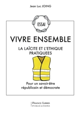 Vivre ensemble : la laïcité et l'éthique pratiquées : pour un savoir-être républicain et démocrate - Jean-Luc Joing