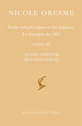 Ecrits métaphysiques et théologiques : la résompte de 1362. Vol. 3. Quatre disputes métaphysiques - Nicole Oresme