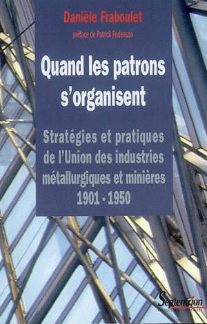 Quand les patrons s'organisent : stratégies et pratiques de l'Union des industries métallurgiques et minières, 1901-1950 - Danièle Fraboulet