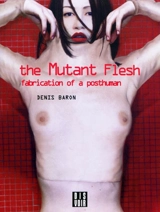 The mutant flesh : fabrication of a posthuman - Denis Baron