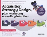 Acquisition strategy design, plan marketing nouvelle génération : comprendre votre client et le faire progresser dans son parcours d'achat jusqu'à la vente : le guide ultime pour construire pas à pas son plan marketing et aligner communication, marke