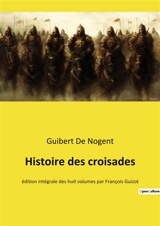 Histoire des croisades : Chroniques des Croisades : De la Première Croisade à la fondation du Royaume de Jérusalem - Guibert de Nogent