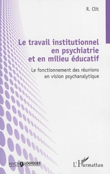 Le travail institutionnel en psychiatrie et en milieu éducatif : le fonctionnement des réunions en vision psychanalytique - Radu Clit
