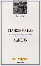 L'énergie sociale à Abidjan : économie politique de la ville en Afrique noire, 1930-1995 - Marc Le Pape