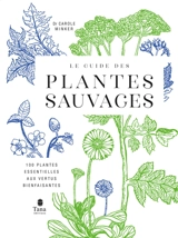 Le guide des plantes sauvages : 100 plantes essentielles aux vertus bienfaisantes - Carole Minker