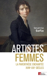 Artistes femmes : la parenthèse enchantée, XVIIIe-XIXe siècles - Séverine Sofio