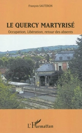 Le Quercy martyrisé : Occupation, Libération, retour des absents - François Sauteron