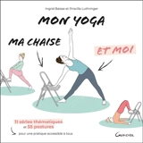 Mon yoga, ma chaise et moi : 11 séries thématiques et 55 postures pour une pratique accessible à tous - Ingrid Baisse