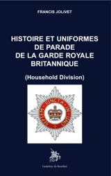 Histoire et uniformes de parade de la garde royale britannique : Household Division - Francis Jolivet