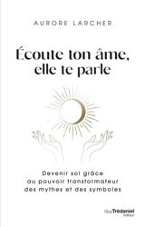 Ecoute ton âme, elle te parle : devenir soi grâce au pouvoir transformateur des mythes et des symboles - Aurore Larcher
