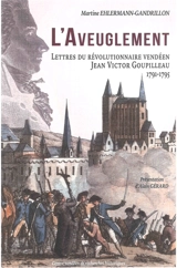 L'aveuglement : lettres du révolutionnaire vendéen Jean Victor Goupilleau : 1791-1795 - Jean Victor Goupilleau
